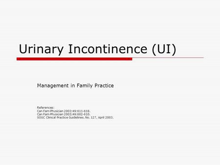 Urinary Incontinence (UI) Management in Family Practice References: Can Fam Physician 2003;49:611-618. Can Fam Physician 2003;49:602-610. SOGC Clinical.