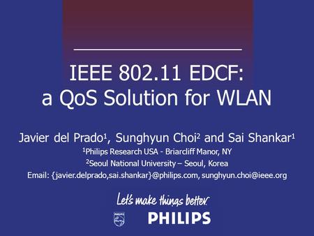 IEEE 802.11 EDCF: a QoS Solution for WLAN Javier del Prado 1, Sunghyun Choi 2 and Sai Shankar 1 1 Philips Research USA - Briarcliff Manor, NY 2 Seoul National.