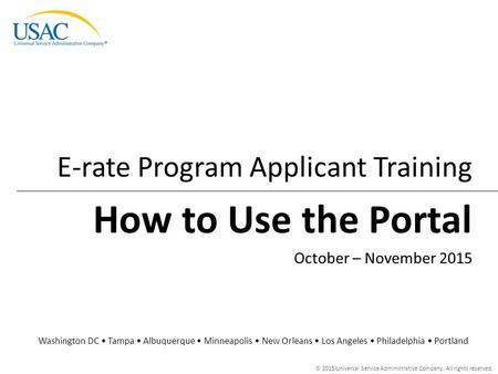 © 2015 Universal Service Administrative Company. All rights reserved. How to Use the Portal E-rate Program Applicant Training Washington DC Tampa Albuquerque.
