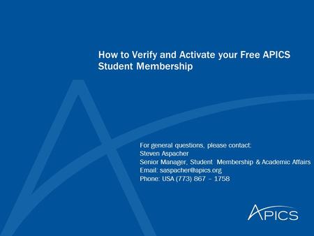 How to Verify and Activate your Free APICS Student Membership For general questions, please contact: Steven Aspacher Senior Manager, Student Membership.