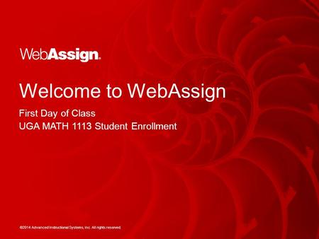 ©2014 Advanced Instructional Systems, Inc. All rights reserved. Welcome to WebAssign First Day of Class UGA MATH 1113 Student Enrollment.