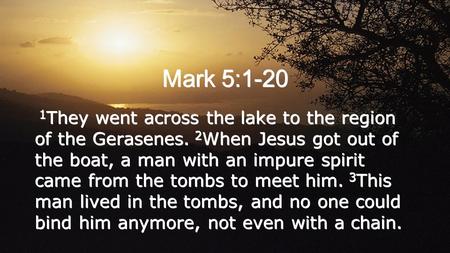Mark 5:1-20 1 They went across the lake to the region of the Gerasenes. 2 When Jesus got out of the boat, a man with an impure spirit came from the tombs.