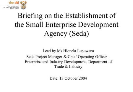 Briefing on the Establishment of the Small Enterprise Development Agency (Seda) Lead by Ms Hlonela Lupuwana Seda Project Manager & Chief Operating Officer.