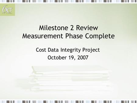 Milestone 2 Review Measurement Phase Complete Cost Data Integrity Project October 19, 2007.