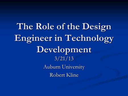 The Role of the Design Engineer in Technology Development 3/21/13 Auburn University Robert Kline.
