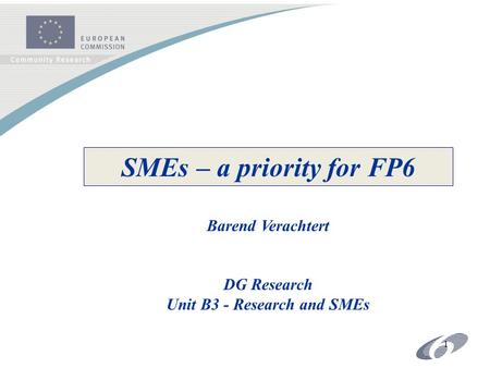 1 SMEs – a priority for FP6 Barend Verachtert DG Research Unit B3 - Research and SMEs.