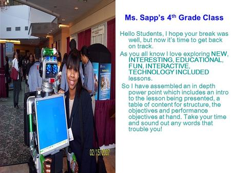 Ms. Sapp’s 4 th Grade Class Hello Students, I hope your break was well, but now it’s time to get back on track. As you all know I love exploring NEW, INTERESTING,