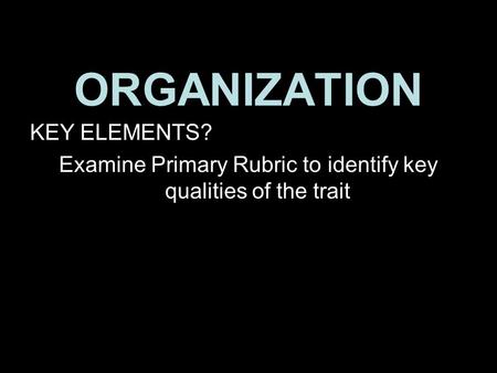 ORGANIZATION KEY ELEMENTS? Examine Primary Rubric to identify key qualities of the trait 1.