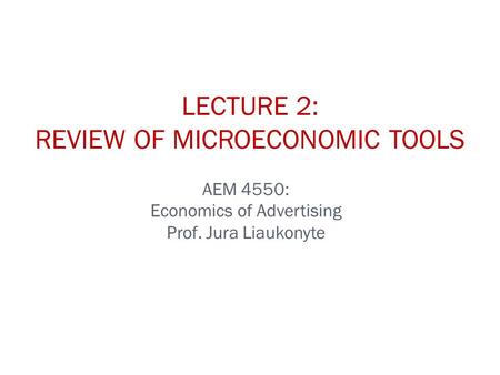 AEM 4550: Economics of Advertising Prof. Jura Liaukonyte LECTURE 2: REVIEW OF MICROECONOMIC TOOLS.
