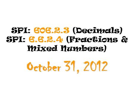 SPI: 606.2.3 (Decimals) SPI: 6.6.2.4 (Fractions & Mixed Numbers) October 31, 2012.