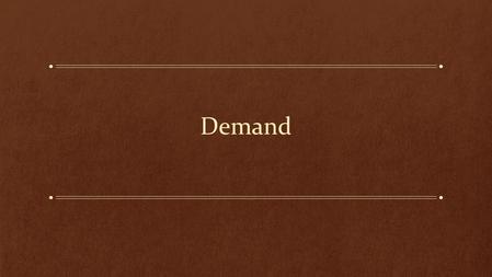 Demand. Learning Objectives: What is Demand? What determines the slope of the demand curve? What forces are behind the shifts in the demand curve? What.