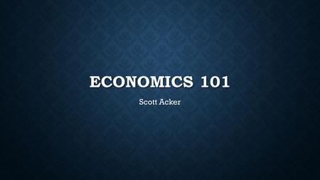 ECONOMICS 101 Scott Acker. DEFINING Economics is the social science concerned with the problem of scarcity Economics is the social science concerned with.