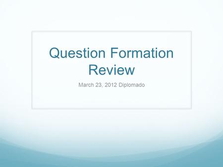 Question Formation Review March 23, 2012 Diplomado.