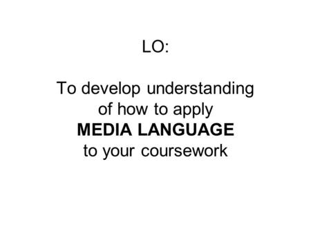 LO: To develop understanding of how to apply MEDIA LANGUAGE to your coursework.