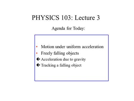 PHYSICS 103: Lecture 3 Motion under uniform acceleration Freely falling objects çAcceleration due to gravity çTracking a falling object Agenda for Today: