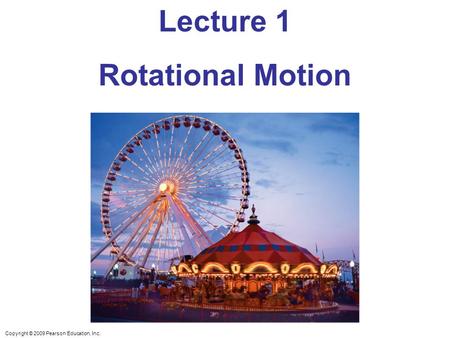 Copyright © 2009 Pearson Education, Inc. Lecture 1 Rotational Motion.