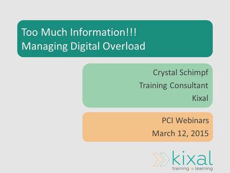 Too Much Information!!! Managing Digital Overload Crystal Schimpf Training Consultant Kixal PCI Webinars March 12, 2015.