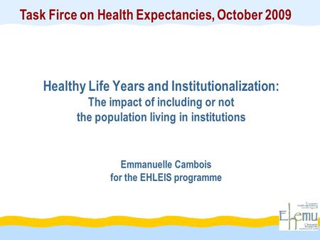 Healthy Life Years and Institutionalization: The impact of including or not the population living in institutions Emmanuelle Cambois for the EHLEIS programme.