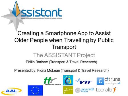 Creating a Smartphone App to Assist Older People when Travelling by Public Transport The ASSISTANT Project Philip Barham (Transport & Travel Research)