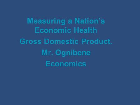 Measuring a Nation’s Economic Health Gross Domestic Product. Mr. Ognibene Economics.