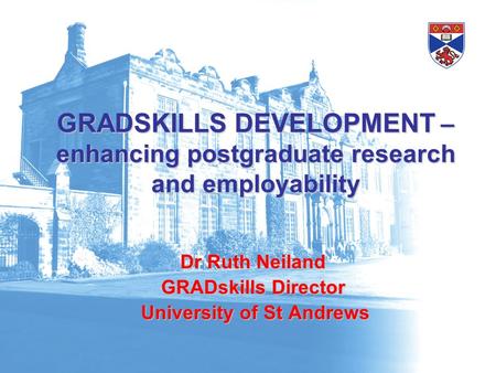 GRADSKILLS DEVELOPMENT – enhancing postgraduate research and employability Dr Ruth Neiland GRADskills Director University of St Andrews University of St.