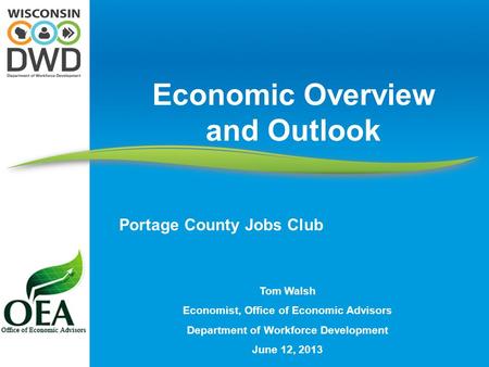 Tom Walsh Economist, Office of Economic Advisors Department of Workforce Development June 12, 2013 Economic Overview and Outlook Portage County Jobs Club.