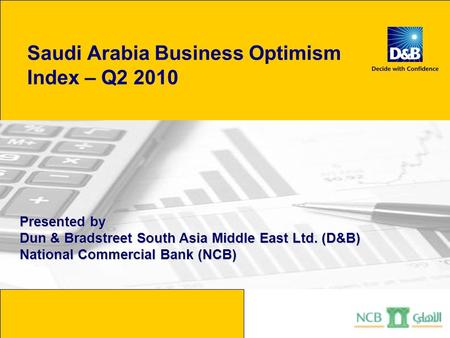 Saudi Arabia Business Optimism Index – Q2 2010 Presented by Dun & Bradstreet South Asia Middle East Ltd. (D&B) National Commercial Bank (NCB)
