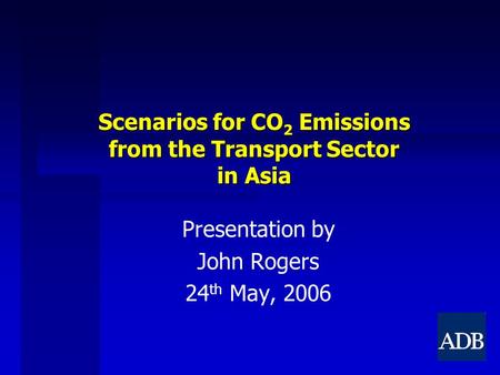 Scenarios for CO 2 Emissions from the Transport Sector in Asia Presentation by John Rogers 24 th May, 2006.
