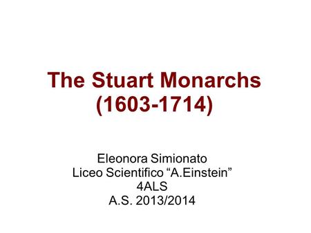 The Stuart Monarchs (1603-1714) Eleonora Simionato Liceo Scientifico “A.Einstein” 4ALS A.S. 2013/2014.