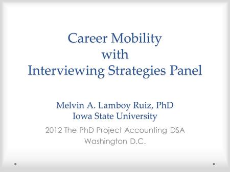 Career Mobility with Interviewing Strategies Panel Melvin A. Lamboy Ruiz, PhD Iowa State University 2012 The PhD Project Accounting DSA Washington D.C.