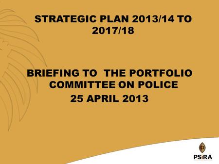 BRIEFING TO THE PORTFOLIO COMMITTEE ON POLICE 25 APRIL 2013 STRATEGIC PLAN 2013/14 TO 2017/18 1.