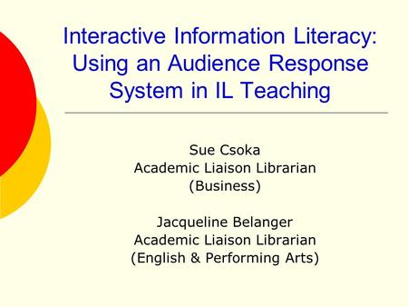 Interactive Information Literacy: Using an Audience Response System in IL Teaching Sue Csoka Academic Liaison Librarian (Business) Jacqueline Belanger.