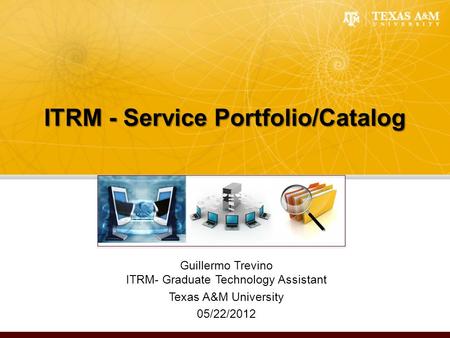 ITRM - Service Portfolio/Catalog Guillermo Trevino ITRM- Graduate Technology Assistant Texas A&M University 05/22/2012.