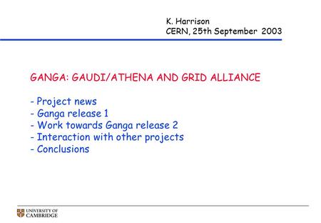 K. Harrison CERN, 25th September 2003 GANGA: GAUDI/ATHENA AND GRID ALLIANCE - Project news - Ganga release 1 - Work towards Ganga release 2 - Interaction.