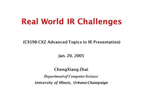 Real World IR Challenges (CS598-CXZ Advanced Topics in IR Presentation) Jan. 20, 2005 ChengXiang Zhai Department of Computer Science University of Illinois,