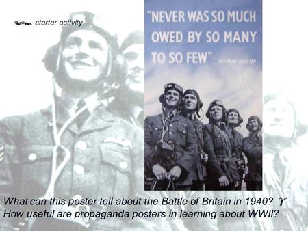  starter activity What can this poster tell about the Battle of Britain in 1940?  How useful are propaganda posters in learning about WWII?