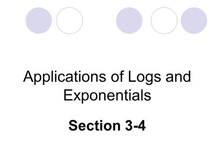 Applications of Logs and Exponentials Section 3-4.