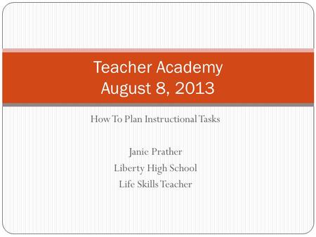 How To Plan Instructional Tasks Janie Prather Liberty High School Life Skills Teacher Teacher Academy August 8, 2013.
