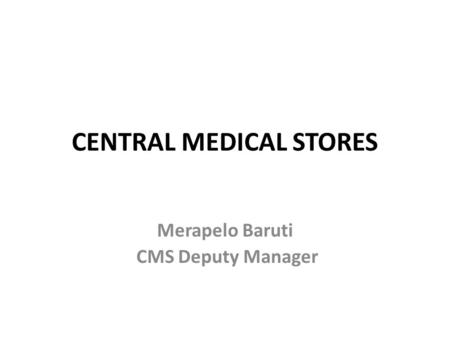 CENTRAL MEDICAL STORES Merapelo Baruti CMS Deputy Manager.