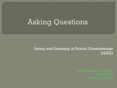 Asking Questions Living and Learning at School Questionnaire (LLSQ) Twilight Seminar 5 July 2010 Mirella Wyra Flinders University.