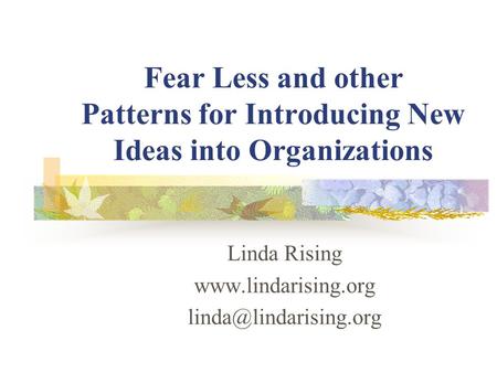 Fear Less and other Patterns for Introducing New Ideas into Organizations Linda Rising