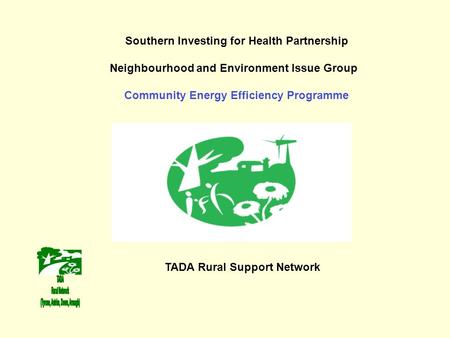 Southern Investing for Health Partnership Neighbourhood and Environment Issue Group Community Energy Efficiency Programme TADA Rural Support Network.
