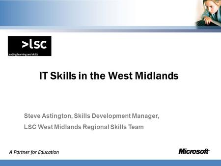IT Skills in the West Midlands Steve Astington, Skills Development Manager, LSC West Midlands Regional Skills Team.