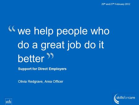 We help people who do a great job do it better 20 th and 27 th February 2012 Support for Direct Employers Olivia Redgrave, Area Officer.