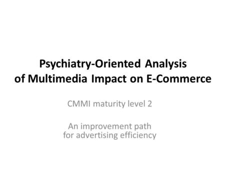 Psychiatry-Oriented Analysis of Multimedia Impact on E-Commerce CMMI maturity level 2 An improvement path for advertising efficiency.