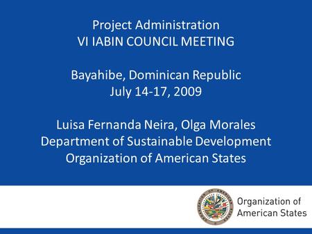 Project Administration VI IABIN COUNCIL MEETING Bayahibe, Dominican Republic July 14-17, 2009 Luisa Fernanda Neira, Olga Morales Department of Sustainable.