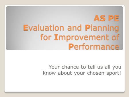 AS PE Evaluation and Planning for Improvement of Performance Your chance to tell us all you know about your chosen sport!