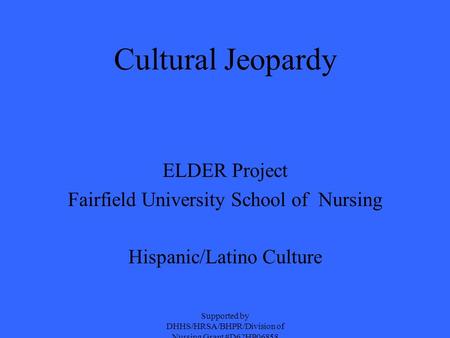Cultural Jeopardy ELDER Project Fairfield University School of Nursing Hispanic/Latino Culture Supported by DHHS/HRSA/BHPR/Division of Nursing Grant #D62HP06858.