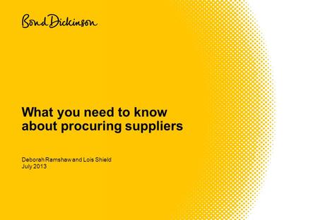 July 2013 What you need to know about procuring suppliers Deborah Ramshaw and Lois Shield.