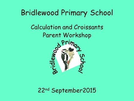 Bridlewood Primary School Calculation and Croissants Parent Workshop 22 nd September2015.
